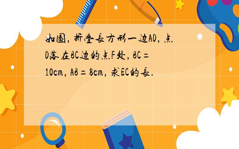 如图，折叠长方形一边AD，点D落在BC边的点F处，BC=10cm，AB=8cm，求EC的长．