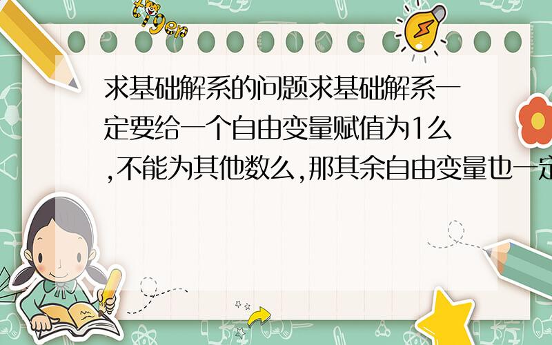 求基础解系的问题求基础解系一定要给一个自由变量赋值为1么,不能为其他数么,那其余自由变量也一定要0么?