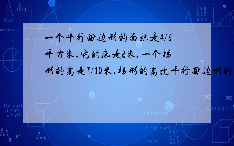 一个平行四边形的面积是4/5平方米,它的底是2米,一个梯形的高是7/10米,梯形的高比平行四边形的高多多少?