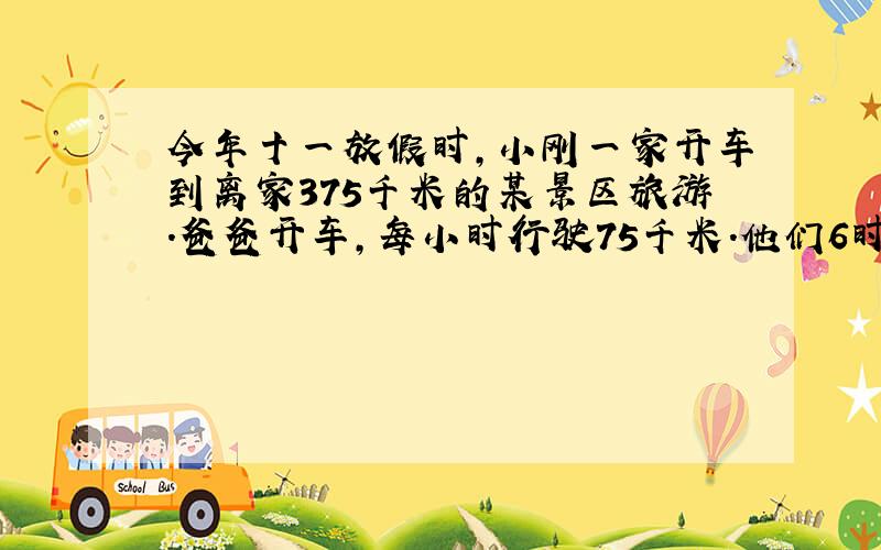 今年十一放假时,小刚一家开车到离家375千米的某景区旅游.爸爸开车,每小时行驶75千米.他们6时从家出发,几时能到达景区