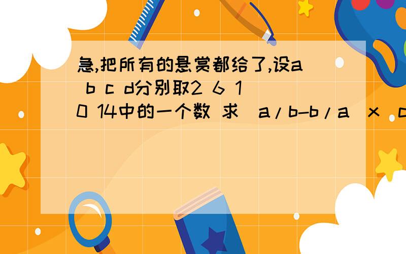 急,把所有的悬赏都给了,设a b c d分别取2 6 10 14中的一个数 求(a/b-b/a)x(c/d-d/c)的最