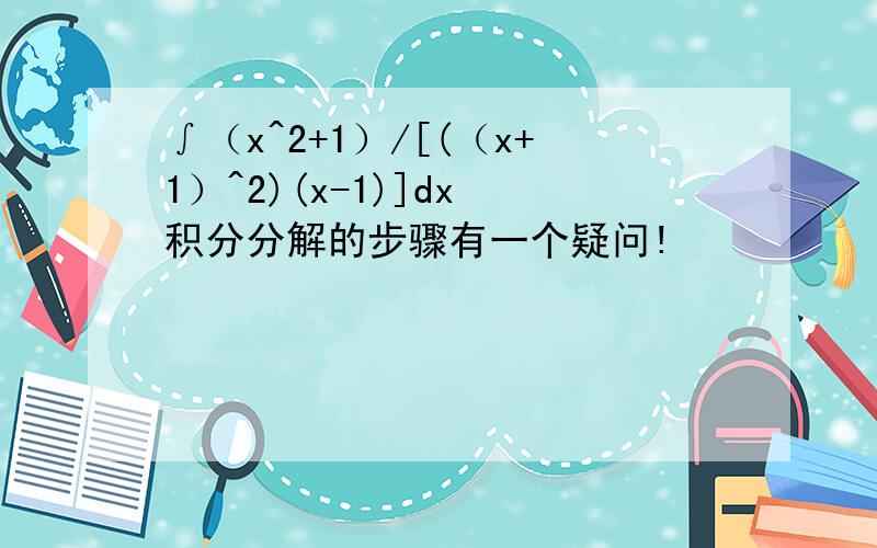 ∫（x^2+1）/[(（x+1）^2)(x-1)]dx 积分分解的步骤有一个疑问!