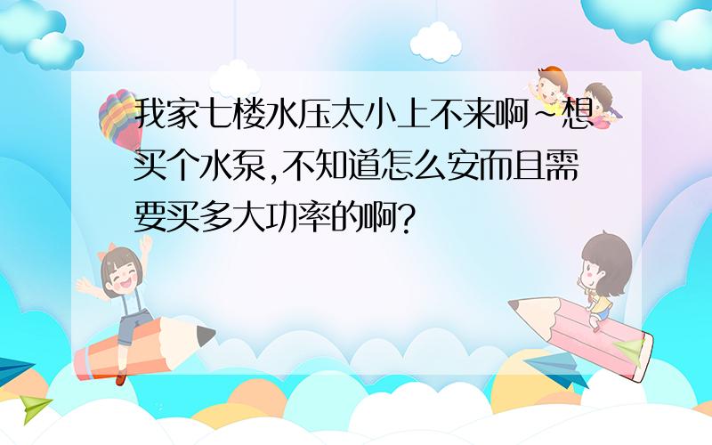 我家七楼水压太小上不来啊~想买个水泵,不知道怎么安而且需要买多大功率的啊?