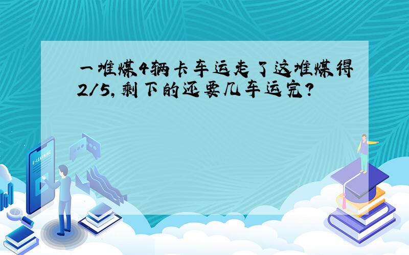 一堆煤4辆卡车运走了这堆煤得2/5,剩下的还要几车运完?