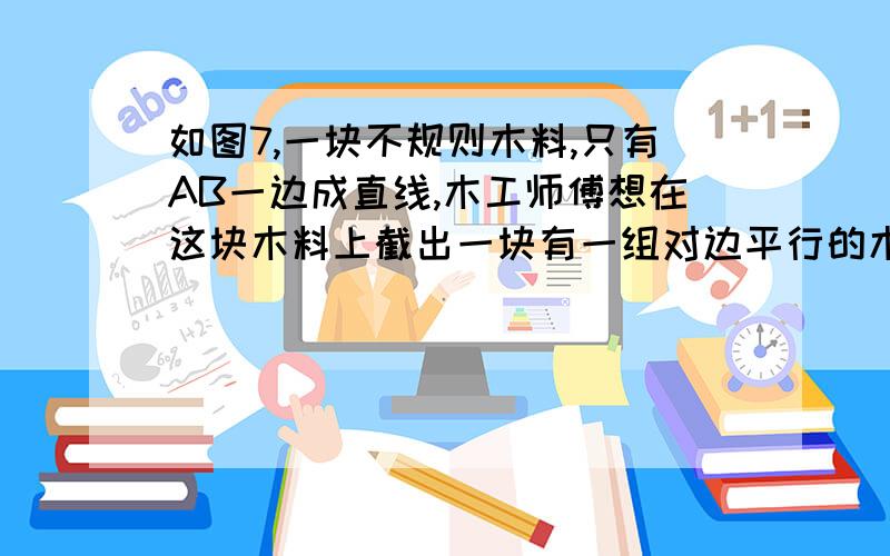 如图7,一块不规则木料,只有AB一边成直线,木工师傅想在这块木料上截出一块有一组对边平行的木板,用角尺在MN处画了一条直