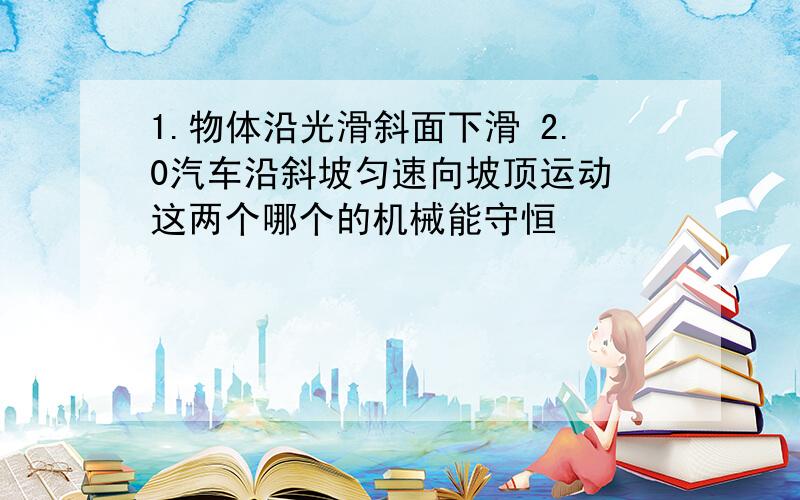 1.物体沿光滑斜面下滑 2.0汽车沿斜坡匀速向坡顶运动 这两个哪个的机械能守恒