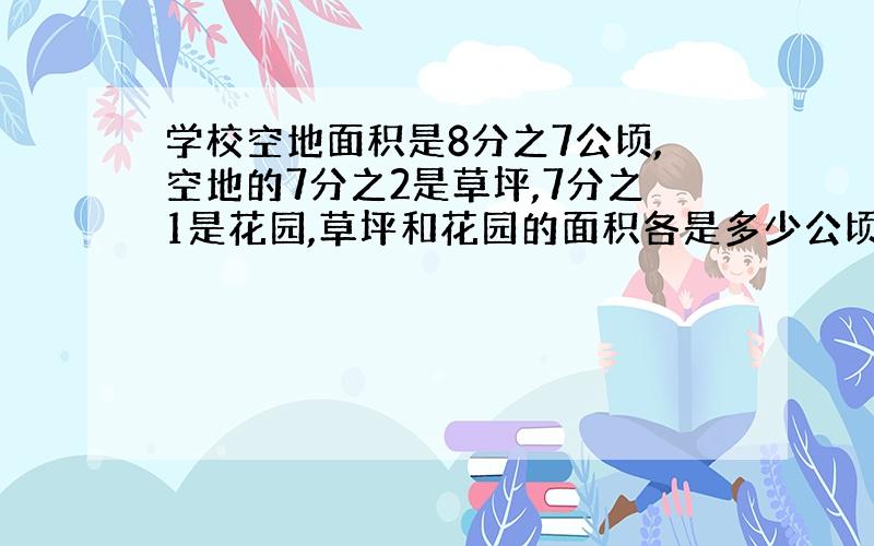 学校空地面积是8分之7公顷,空地的7分之2是草坪,7分之1是花园,草坪和花园的面积各是多少公顷?