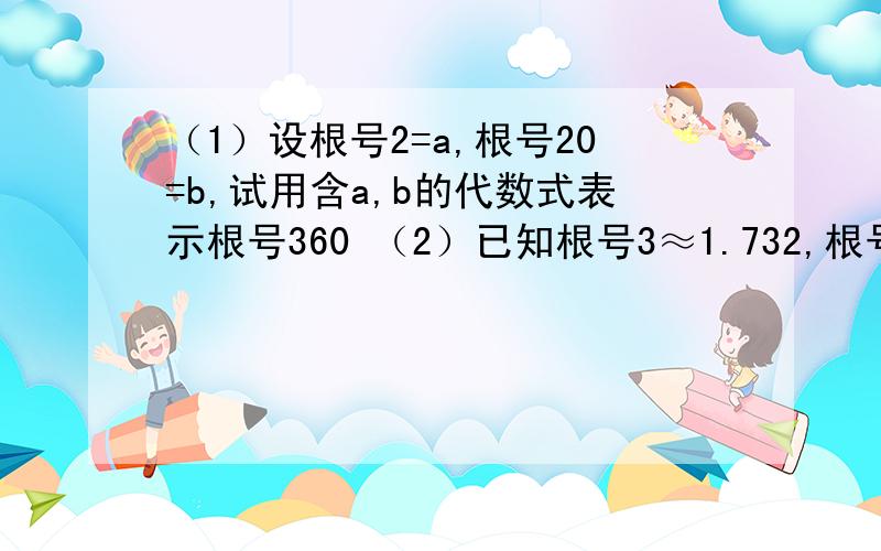 （1）设根号2=a,根号20=b,试用含a,b的代数式表示根号360 （2）已知根号3≈1.732,根号30≈5.477