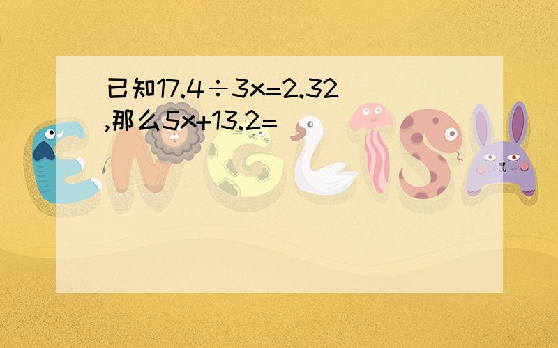 已知17.4÷3x=2.32,那么5x+13.2=（ ）