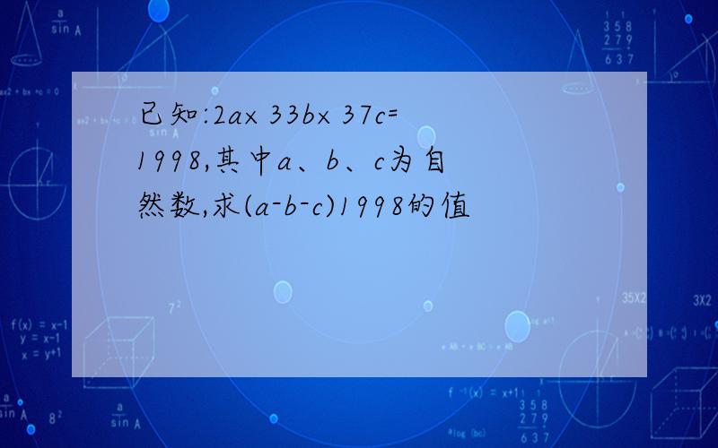 已知:2a×33b×37c=1998,其中a、b、c为自然数,求(a-b-c)1998的值