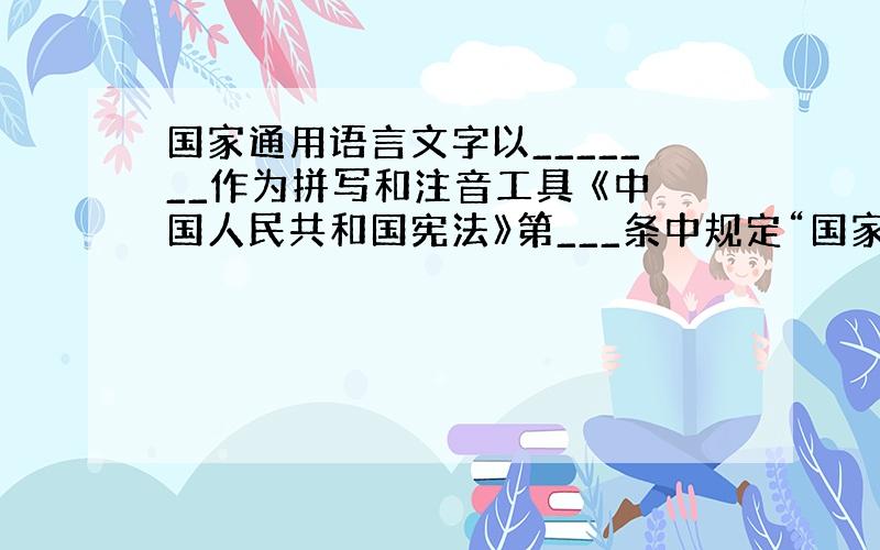 国家通用语言文字以_______作为拼写和注音工具 《中国人民共和国宪法》第___条中规定“国家推广全国通用的