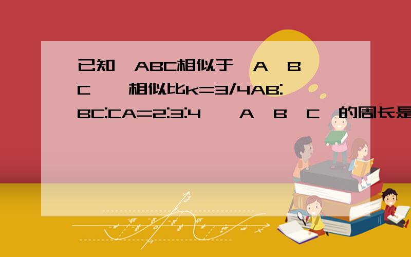 已知△ABC相似于△A'B'C',相似比k=3/4AB:BC:CA=2:3:4,△A'B'C'的周长是72cm,求△AB