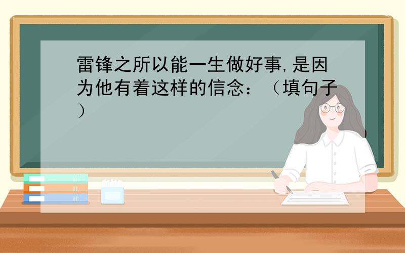 雷锋之所以能一生做好事,是因为他有着这样的信念：（填句子）