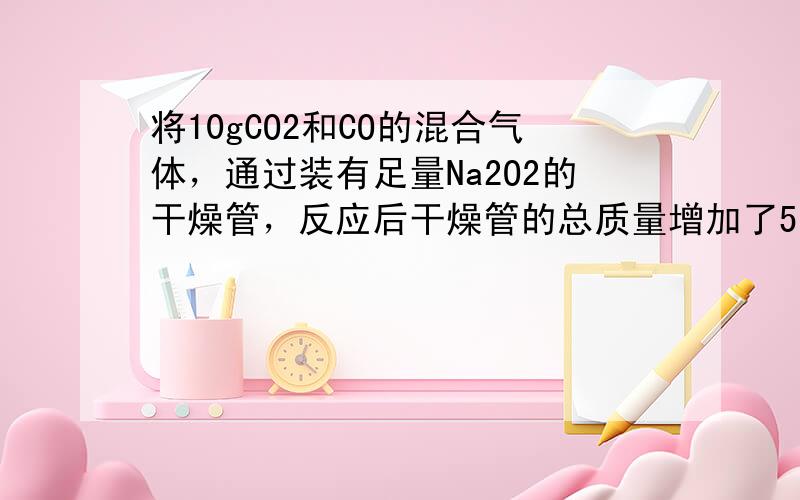 将10gCO2和CO的混合气体，通过装有足量Na2O2的干燥管，反应后干燥管的总质量增加了5.6克，则原混气体中CO2的