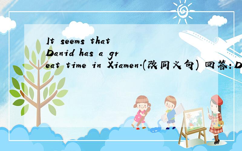 It seems that Danid has a great time in Xiamen.(改同义句) 回答：Dav