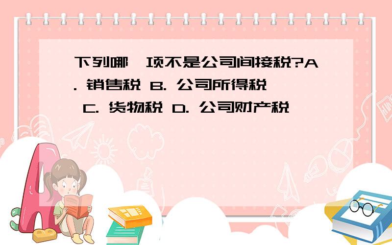 下列哪一项不是公司间接税?A. 销售税 B. 公司所得税 C. 货物税 D. 公司财产税