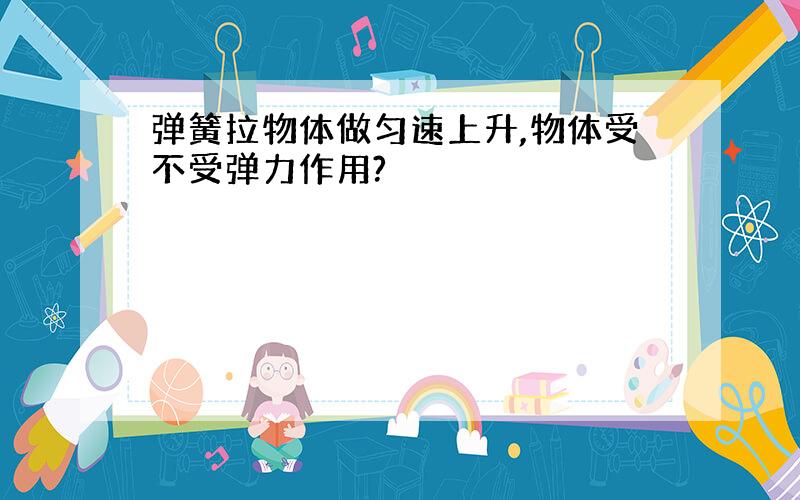 弹簧拉物体做匀速上升,物体受不受弹力作用?