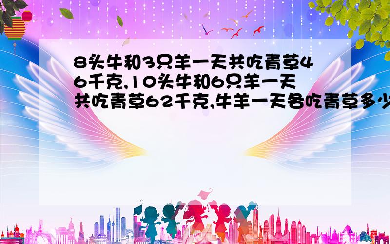 8头牛和3只羊一天共吃青草46千克,10头牛和6只羊一天共吃青草62千克,牛羊一天各吃青草多少千克?