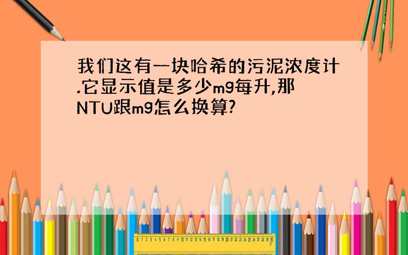 我们这有一块哈希的污泥浓度计.它显示值是多少mg每升,那NTU跟mg怎么换算?