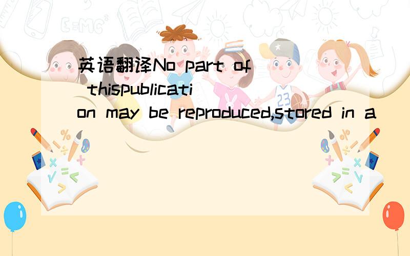 英语翻译No part of thispublication may be reproduced,stored in a