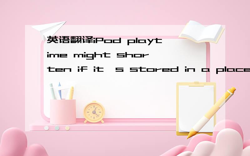 英语翻译iPod playtime might shorten if it's stored in a place wh