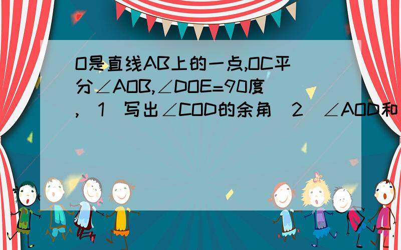 O是直线AB上的一点,OC平分∠AOB,∠DOE=90度,（1）写出∠COD的余角（2）∠AOD和∠COE相等吗?为什么