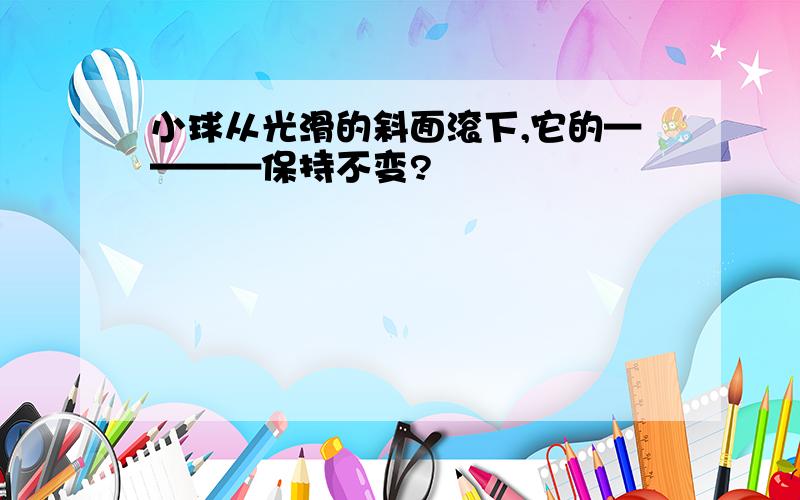 小球从光滑的斜面滚下,它的————保持不变?