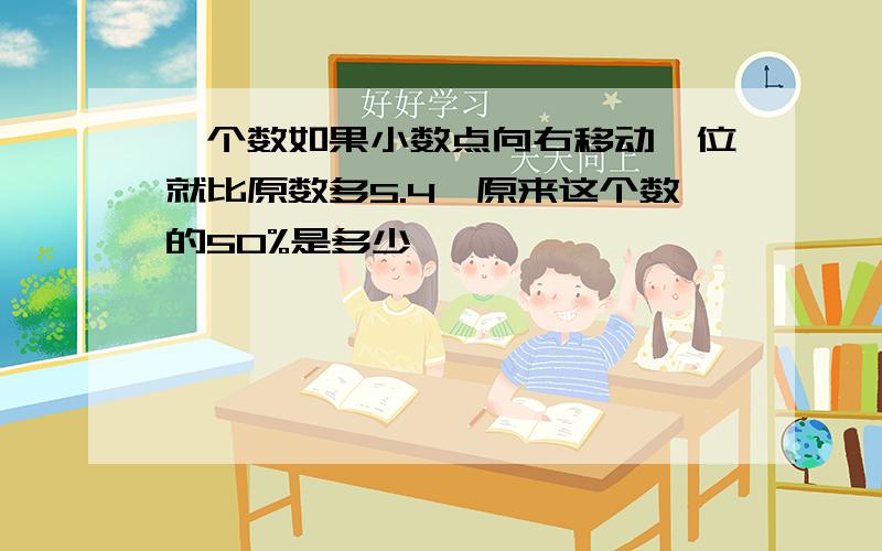 一个数如果小数点向右移动一位就比原数多5.4,原来这个数的50%是多少