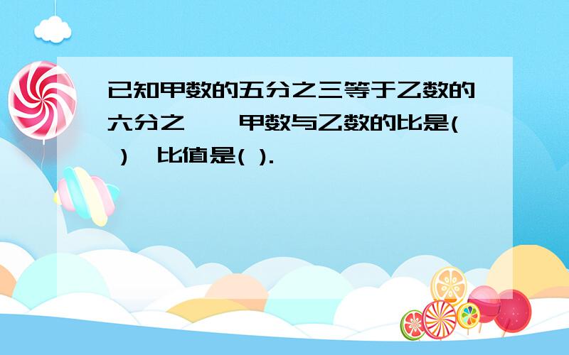 已知甲数的五分之三等于乙数的六分之一,甲数与乙数的比是( ),比值是( ).