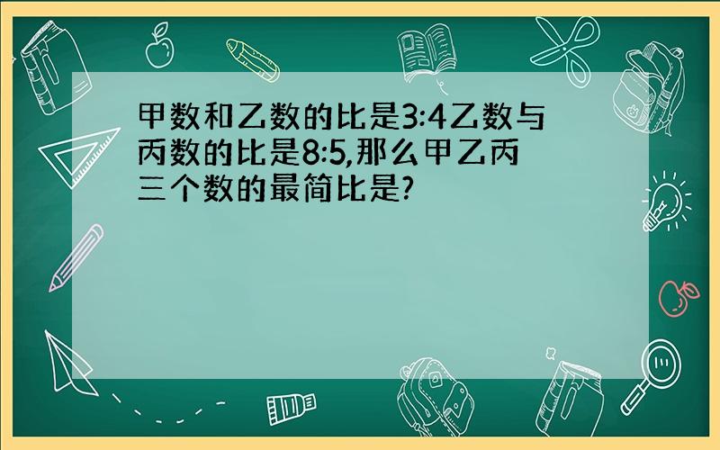 甲数和乙数的比是3:4乙数与丙数的比是8:5,那么甲乙丙三个数的最简比是?