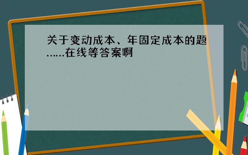 关于变动成本、年固定成本的题……在线等答案啊