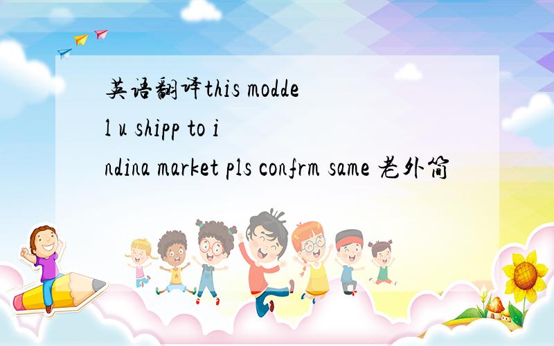 英语翻译this moddel u shipp to indina market pls confrm same 老外简