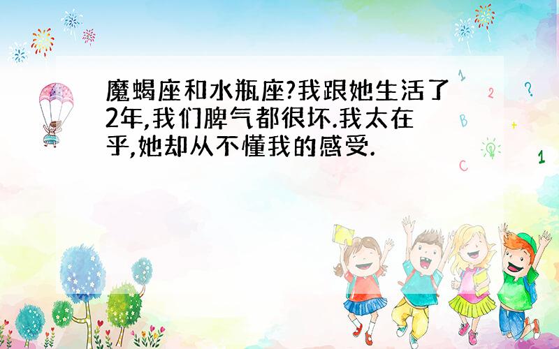 魔蝎座和水瓶座?我跟她生活了2年,我们脾气都很坏.我太在乎,她却从不懂我的感受.