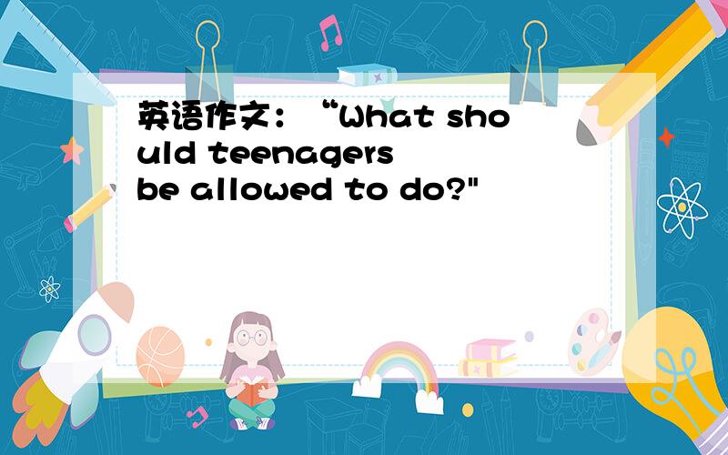 英语作文：“What should teenagers be allowed to do?