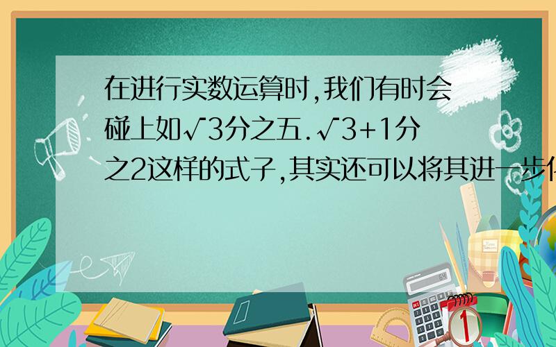 在进行实数运算时,我们有时会碰上如√3分之五.√3+1分之2这样的式子,其实还可以将其进一步化简：