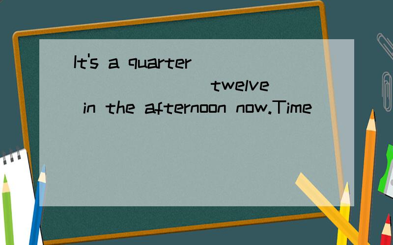 It's a quarter _______twelve in the afternoon now.Time_____l