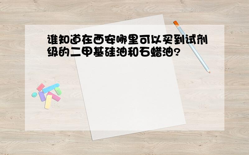 谁知道在西安哪里可以买到试剂级的二甲基硅油和石蜡油?