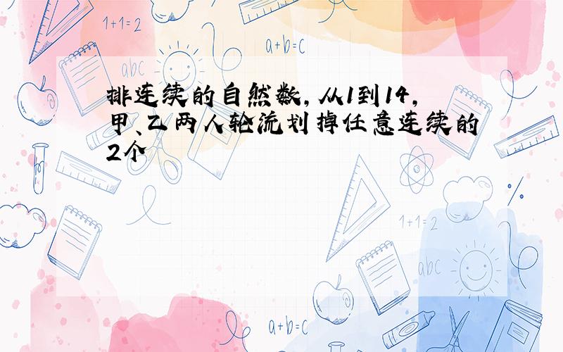 排连续的自然数,从1到14,甲、乙两人轮流划掉任意连续的2个