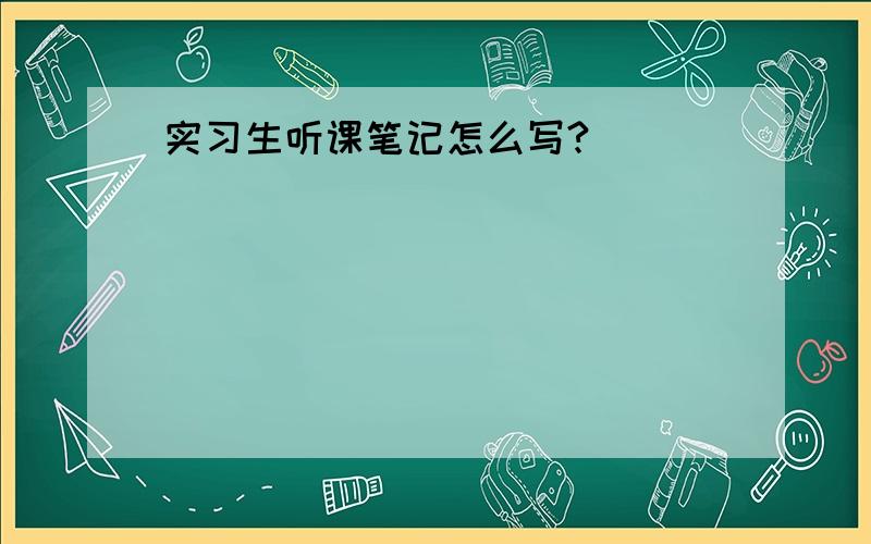 实习生听课笔记怎么写?