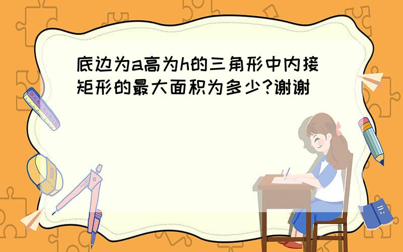 底边为a高为h的三角形中内接矩形的最大面积为多少?谢谢