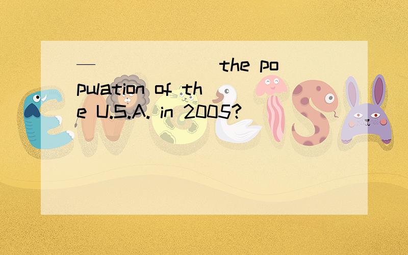 —______ the population of the U.S.A. in 2005?