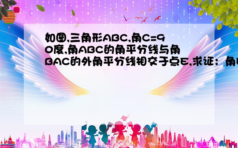 如图,三角形ABC,角C=90度,角ABC的角平分线与角BAC的外角平分线相交于点E,求证：角E=45度