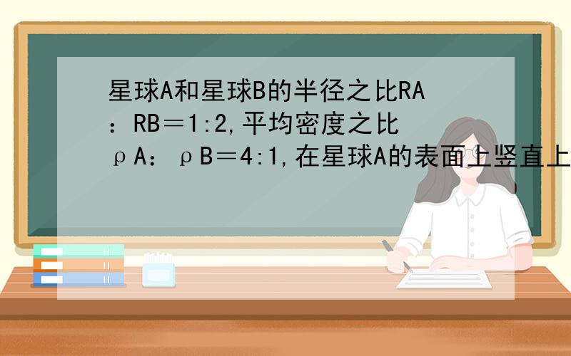 星球A和星球B的半径之比RA：RB＝1:2,平均密度之比ρA：ρB＝4:1,在星球A的表面上竖直上抛一物体经4s后落回原