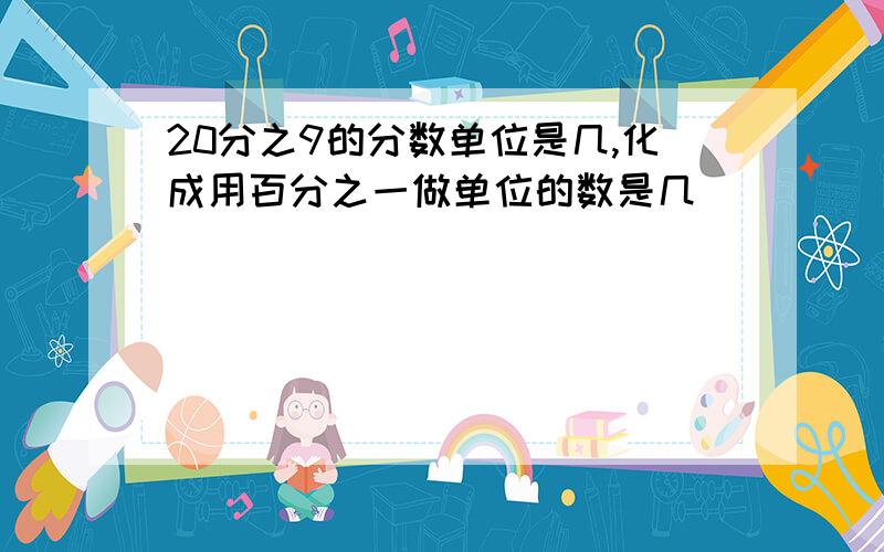 20分之9的分数单位是几,化成用百分之一做单位的数是几