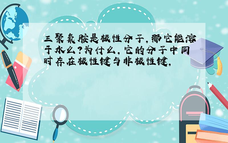 三聚氰胺是极性分子,那它能溶于水么?为什么,它的分子中同时存在极性键与非极性键,