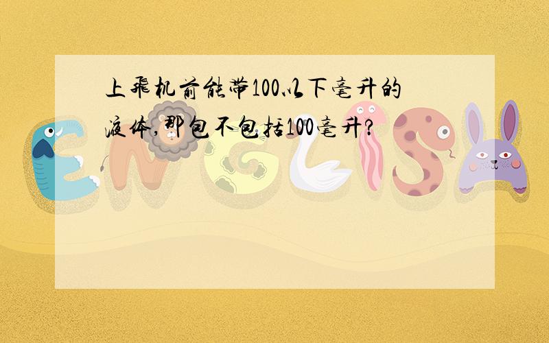 上飞机前能带100以下毫升的液体,那包不包括100毫升?