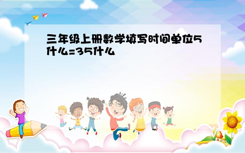 三年级上册数学填写时间单位5什么=35什么