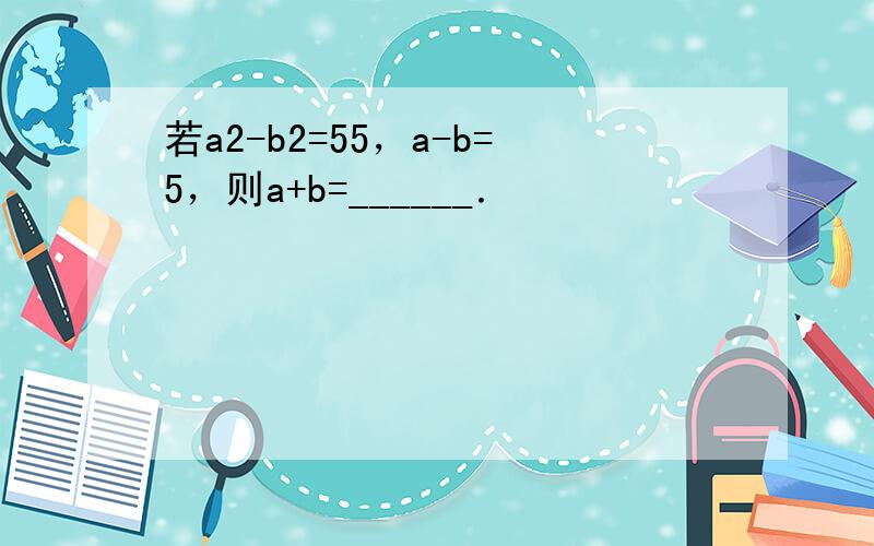 若a2-b2=55，a-b=5，则a+b=______．