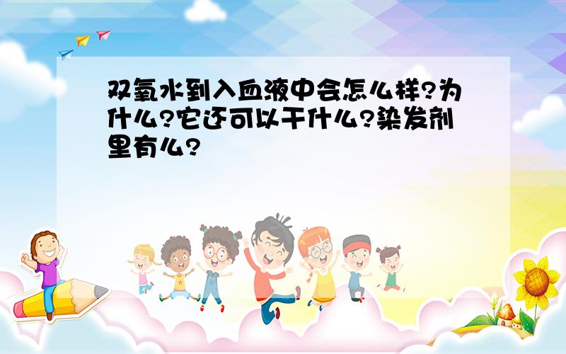 双氧水到入血液中会怎么样?为什么?它还可以干什么?染发剂里有么?