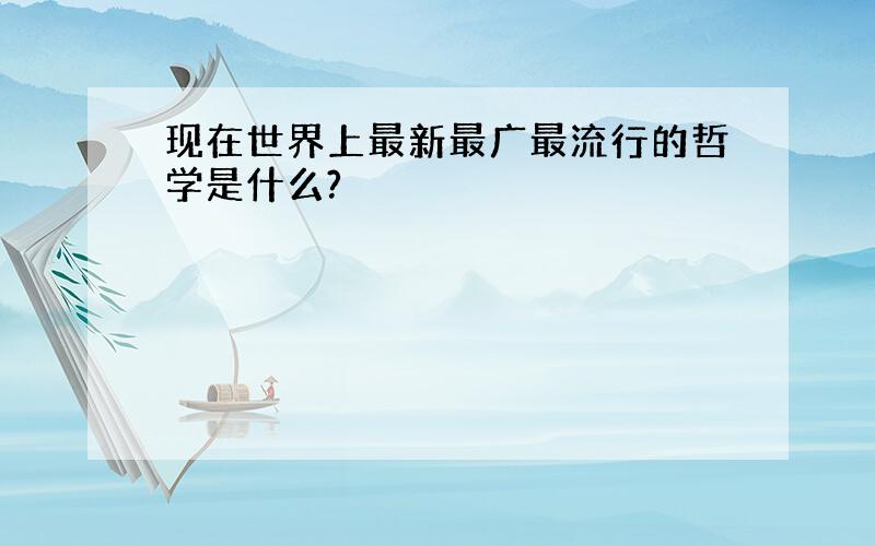 现在世界上最新最广最流行的哲学是什么?